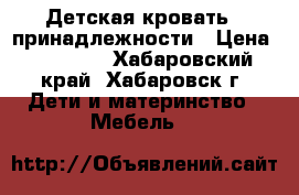 Детская кровать   принадлежности › Цена ­ 20 000 - Хабаровский край, Хабаровск г. Дети и материнство » Мебель   